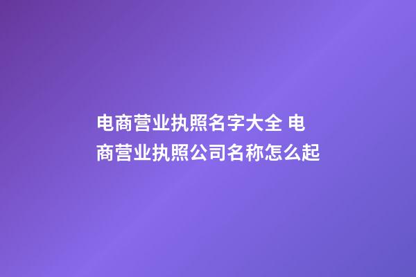 电商营业执照名字大全 电商营业执照公司名称怎么起-第1张-公司起名-玄机派